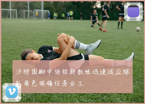 沙特国脚中场称新教练迅速适应球队角色明确任务分工