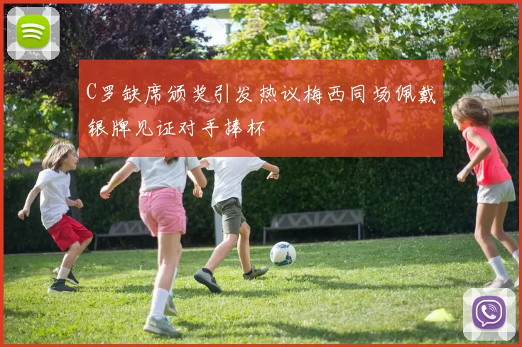 C罗缺席颁奖引发热议梅西同场佩戴银牌见证对手捧杯