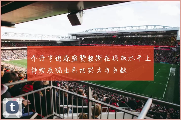 乔丹亨德森盛赞赖斯在顶级水平上持续表现出色的实力与贡献
