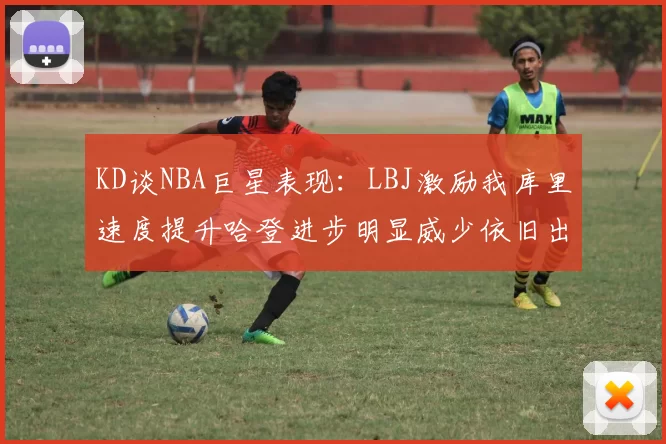 KD谈NBA巨星表现：LBJ激励我库里速度提升哈登进步明显威少依旧出色