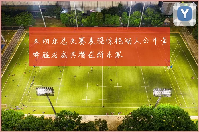 米切尔总决赛表现惊艳湖人公牛黄蜂猛龙成其潜在新东家
