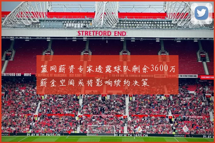 篮网薪资专家透露球队剩余3600万薪金空间或将影响续约决策
