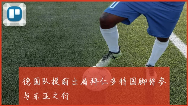 德国队提前出局拜仁多特国脚将参与东亚之行
