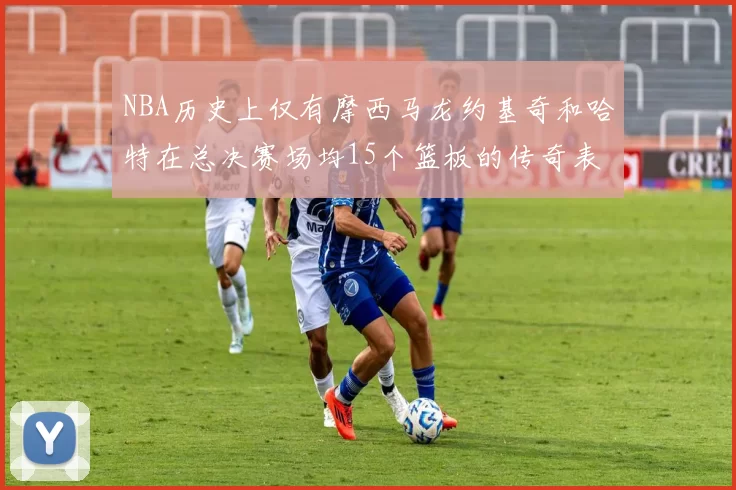 NBA历史上仅有摩西马龙约基奇和哈特在总决赛场均15个篮板的传奇表现