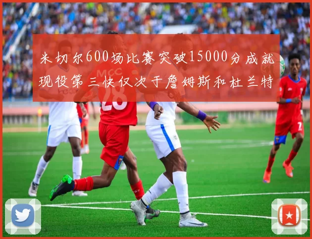 米切尔600场比赛突破15000分成就现役第三快仅次于詹姆斯和杜兰特
