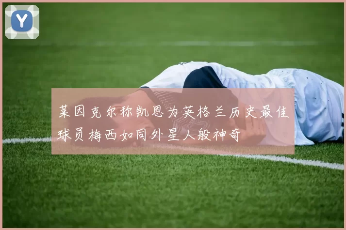 莱因克尔称凯恩为英格兰历史最佳球员梅西如同外星人般神奇