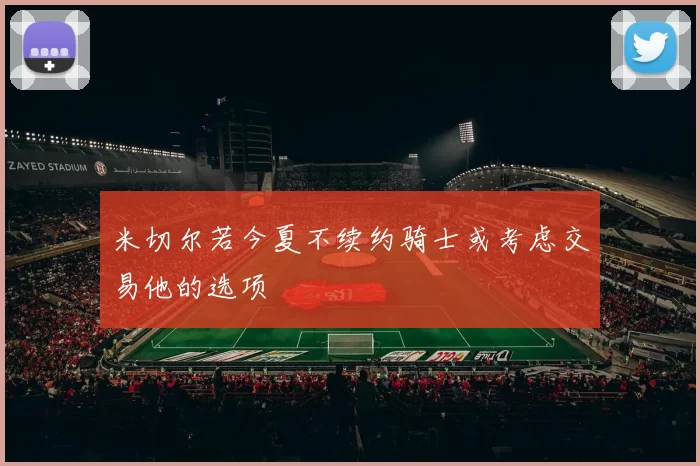 米切尔若今夏不续约骑士或考虑交易他的选项