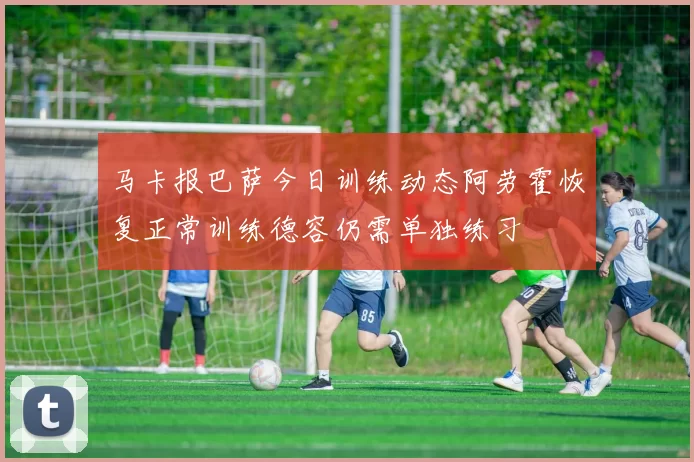 马卡报巴萨今日训练动态阿劳霍恢复正常训练德容仍需单独练习