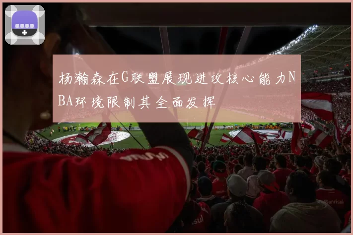 杨瀚森在G联盟展现进攻核心能力NBA环境限制其全面发挥