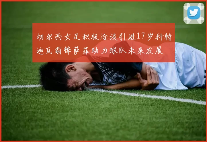 切尔西女足积极洽谈引进17岁科特迪瓦前锋萨菲助力球队未来发展