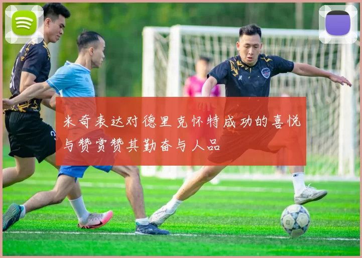 米奇表达对德里克怀特成功的喜悦与赞赏赞其勤奋与人品