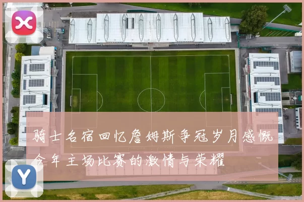 骑士名宿回忆詹姆斯争冠岁月感慨今年主场比赛的激情与荣耀