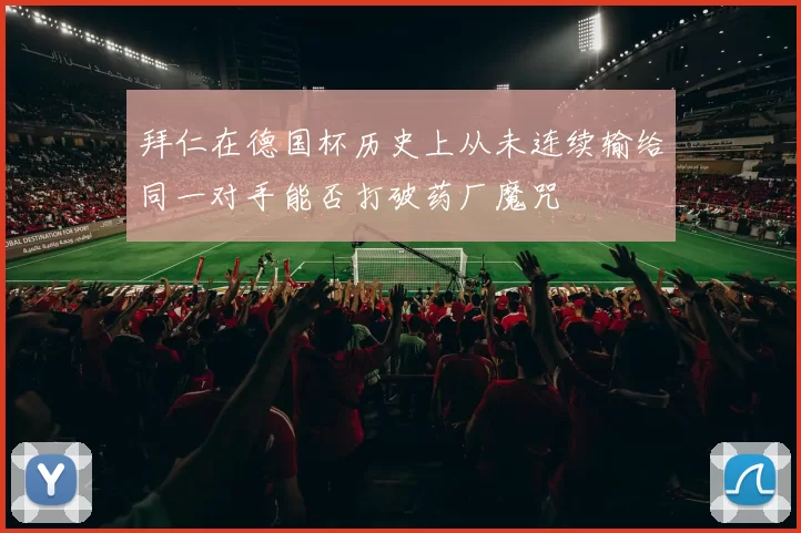 拜仁在德国杯历史上从未连续输给同一对手能否打破药厂魔咒