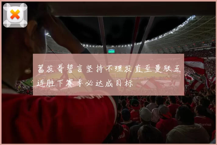 蓄发哥誓言坚持不理发直至曼联五连胜下赛季必达成目标
