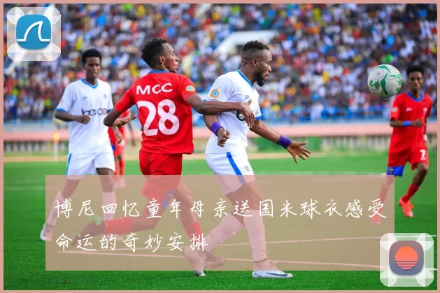博尼回忆童年母亲送国米球衣感受命运的奇妙安排