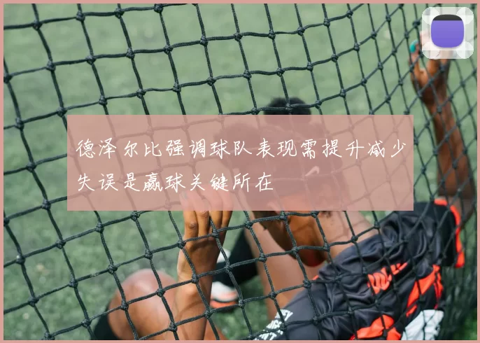 德泽尔比强调球队表现需提升减少失误是赢球关键所在
