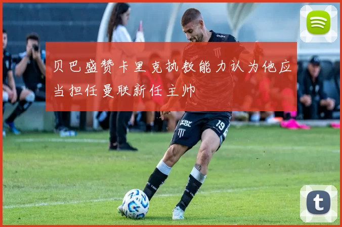 贝巴盛赞卡里克执教能力认为他应当担任曼联新任主帅