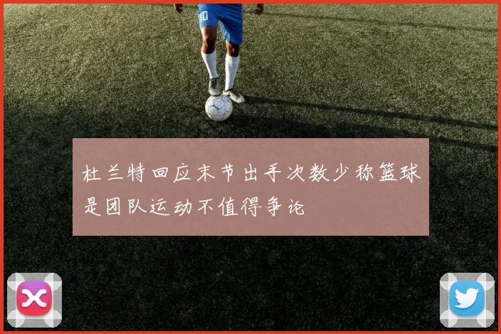 杜兰特回应末节出手次数少称篮球是团队运动不值得争论