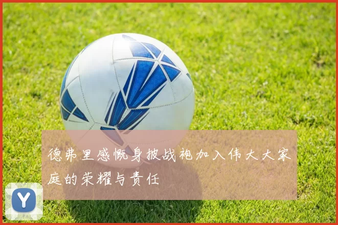 德弗里感慨身披战袍加入伟大大家庭的荣耀与责任