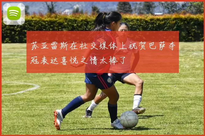 苏亚雷斯在社交媒体上祝贺巴萨夺冠表达喜悦之情太棒了