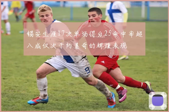 锡安生涯17次单场得分25命中率超八成仅次于约基奇的辉煌表现