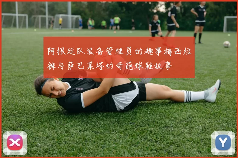 阿根廷队装备管理员的趣事梅西短裤与萨巴莱塔的奇葩球鞋故事