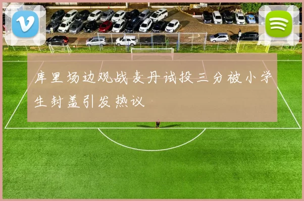 库里场边观战麦丹试投三分被小学生封盖引发热议
